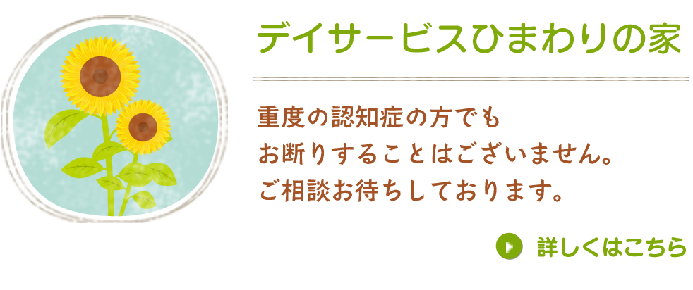 デイサービスひまわりの家 重度の認知症の方でもお断りすることはございません。ご相談お待ちしております。